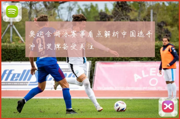 奥运会游泳赛事看点解析中国选手冲击奖牌备受关注