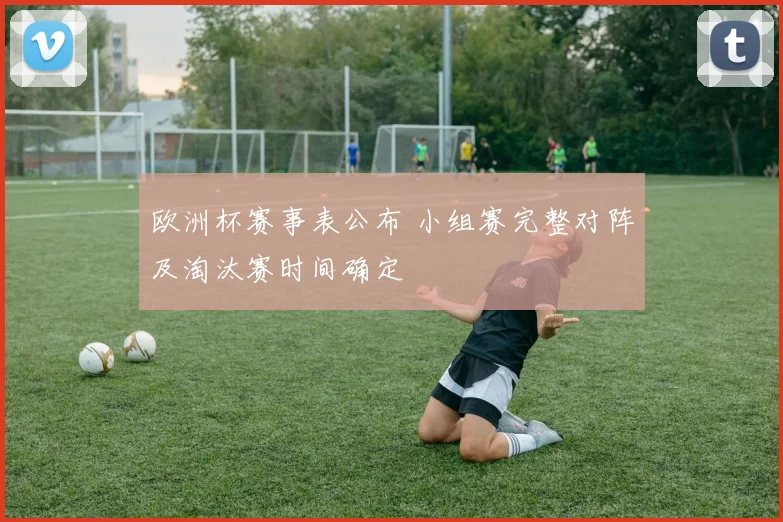 欧洲杯赛事表公布 小组赛完整对阵及淘汰赛时间确定