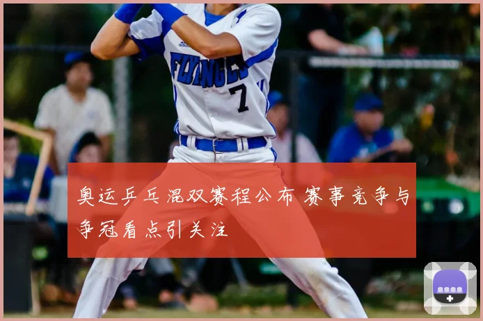 奥运乒乓混双赛程公布 赛事竞争与争冠看点引关注