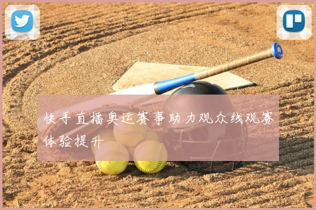 快手直播奥运赛事助力观众线观赛体验提升