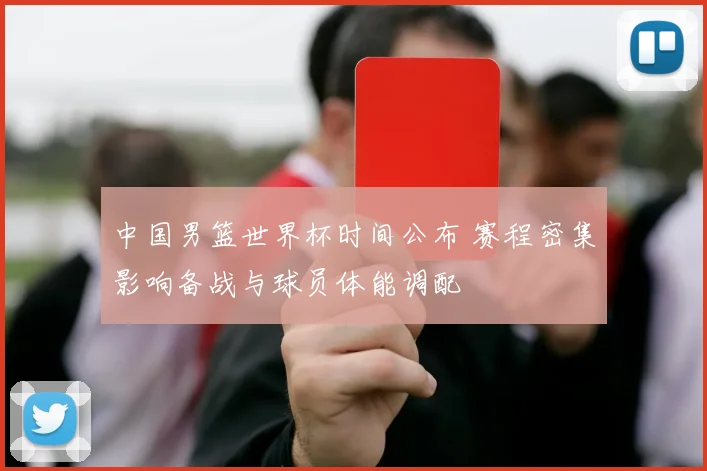 中国男篮世界杯时间公布 赛程密集影响备战与球员体能调配