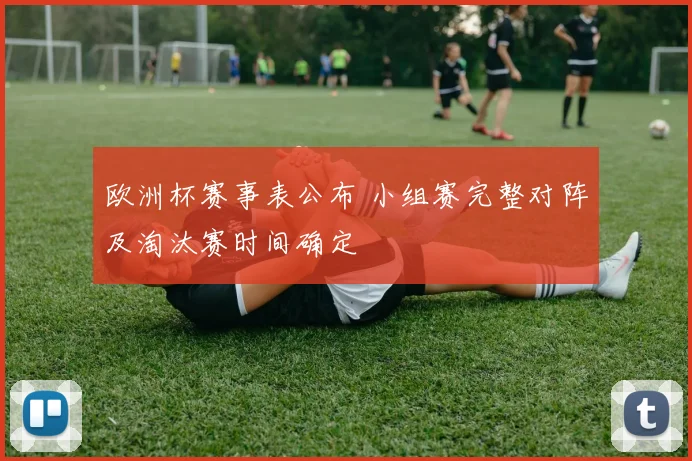 欧洲杯赛事表公布 小组赛完整对阵及淘汰赛时间确定