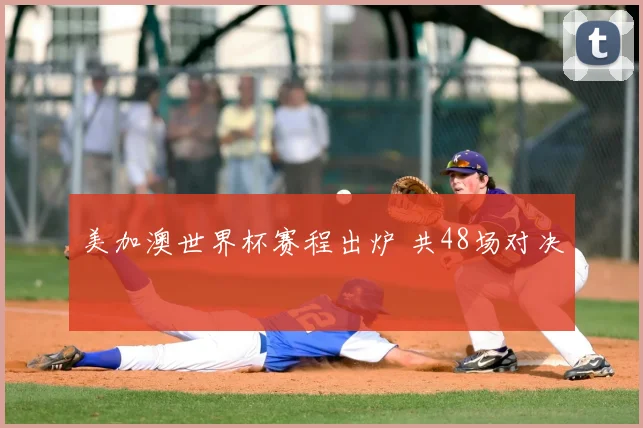 美加澳世界杯赛程出炉 共48场对决