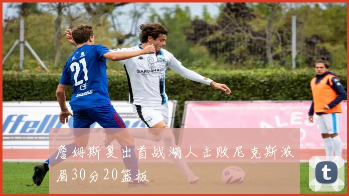 詹姆斯复出首战湖人击败尼克斯浓眉30分20篮板