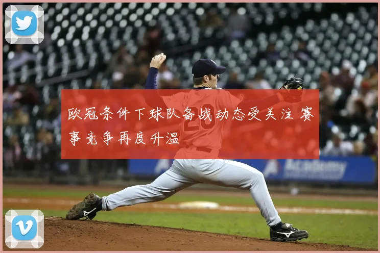 欧冠条件下球队备战动态受关注 赛事竞争再度升温