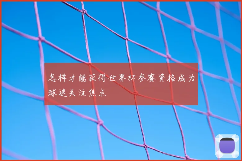 怎样才能获得世界杯参赛资格成为球迷关注焦点