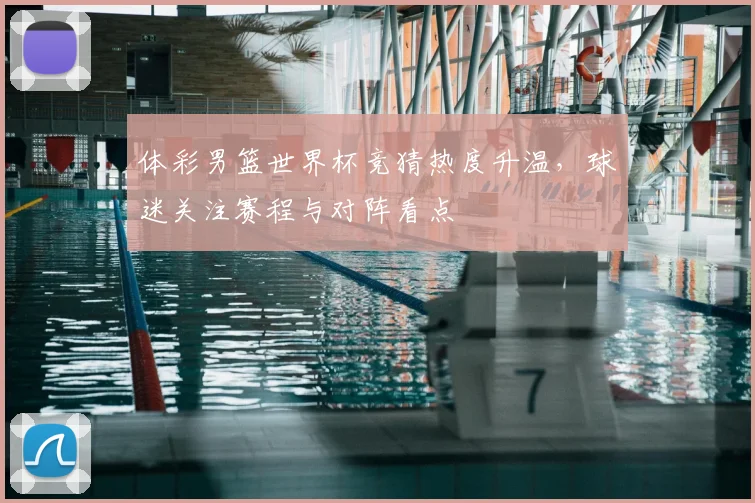 体彩男篮世界杯竞猜热度升温，球迷关注赛程与对阵看点