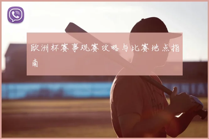 欧洲杯赛事观赛攻略与比赛地点指南