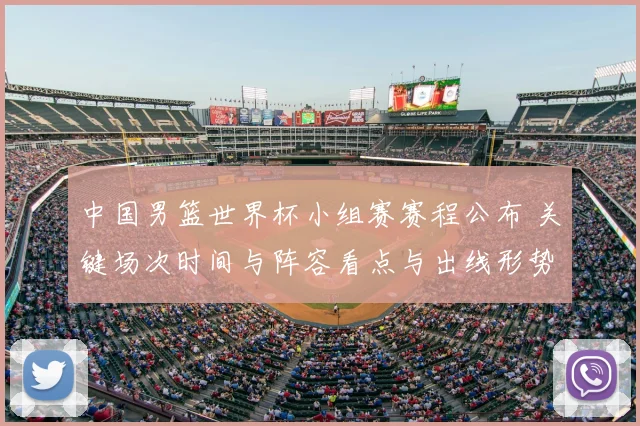 中国男篮世界杯小组赛赛程公布 关键场次时间与阵容看点与出线形势
