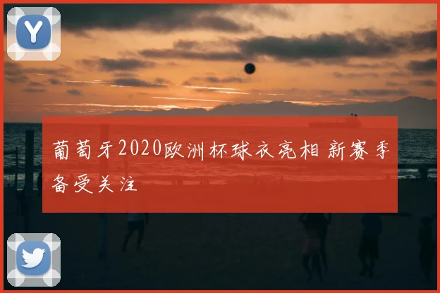 葡萄牙2020欧洲杯球衣亮相 新赛季备受关注