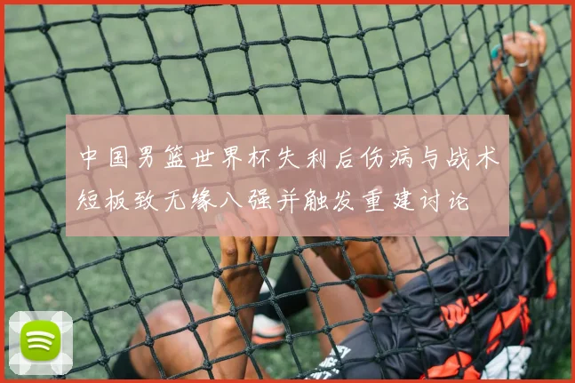 中国男篮世界杯失利后伤病与战术短板致无缘八强并触发重建讨论