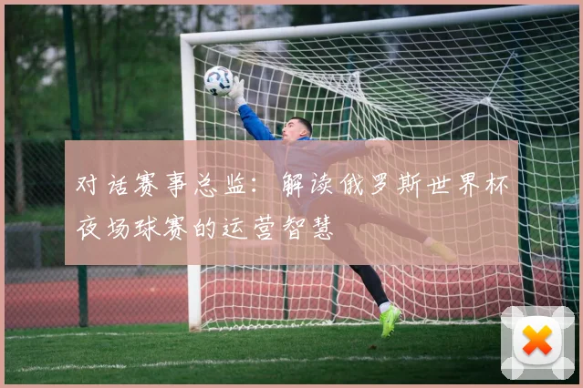 对话赛事总监:解读俄罗斯世界杯夜场球赛的运营智慧