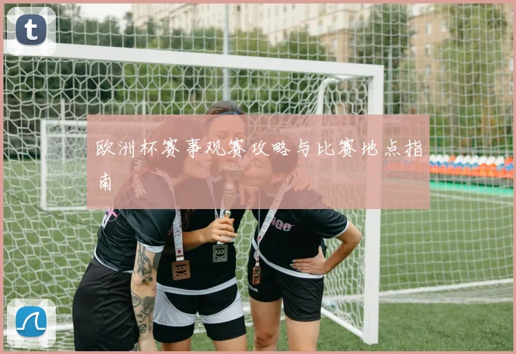 欧洲杯赛事观赛攻略与比赛地点指南