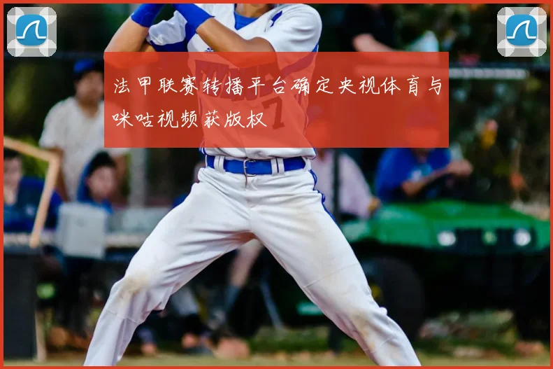 法甲联赛转播平台确定央视体育与咪咕视频获版权
